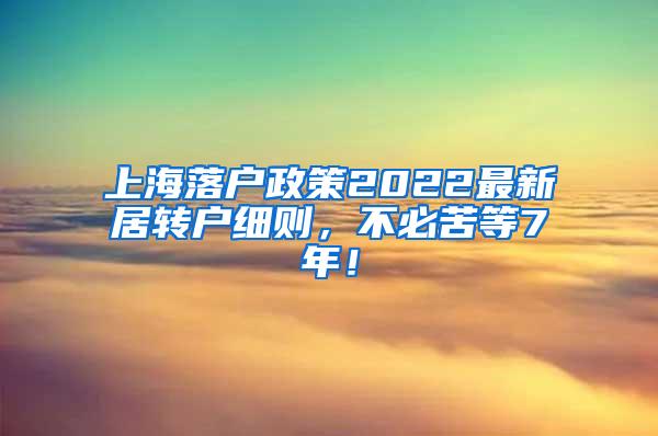 上海落户政策2022最新居转户细则，不必苦等7年！