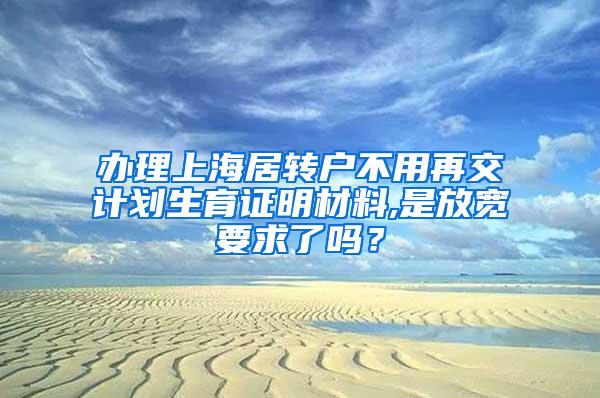 办理上海居转户不用再交计划生育证明材料,是放宽要求了吗？