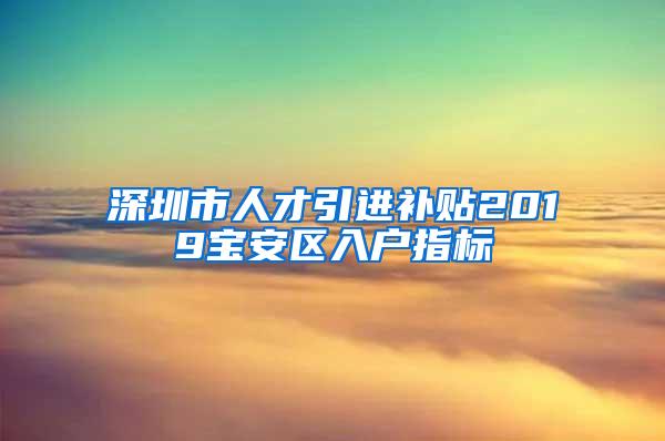 深圳市人才引进补贴2019宝安区入户指标