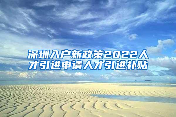 深圳入户新政策2022人才引进申请人才引进补贴