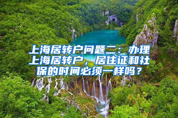 上海居转户问题二：办理上海居转户，居住证和社保的时间必须一样吗？