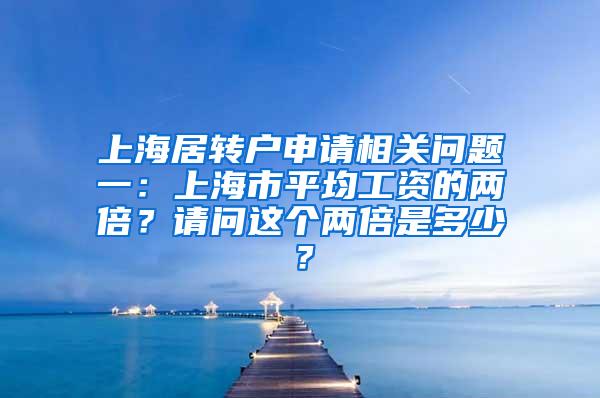 上海居转户申请相关问题一：上海市平均工资的两倍？请问这个两倍是多少？