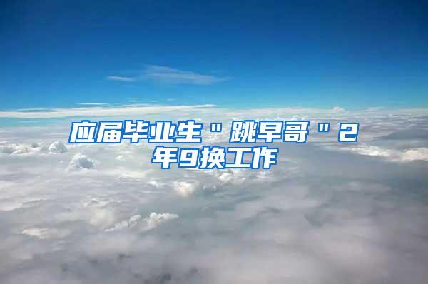 应届毕业生＂跳早哥＂2年9换工作