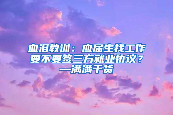 血泪教训：应届生找工作要不要签三方就业协议？—满满干货