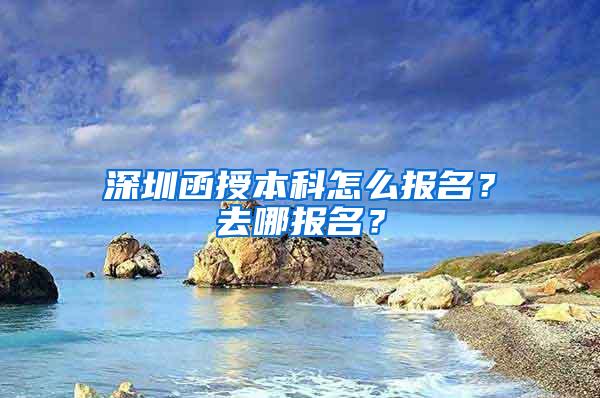 深圳函授本科怎么报名？去哪报名？