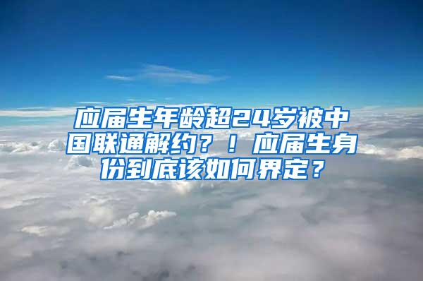 应届生年龄超24岁被中国联通解约？！应届生身份到底该如何界定？