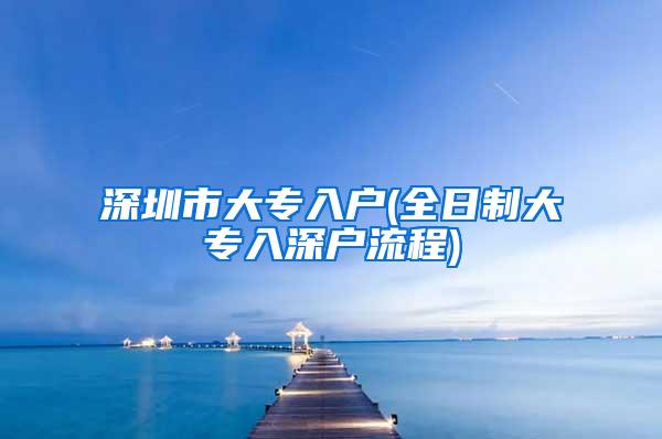 深圳市大专入户(全日制大专入深户流程)