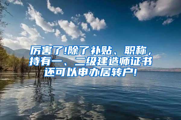 厉害了!除了补贴、职称，持有一、二级建造师证书还可以申办居转户!