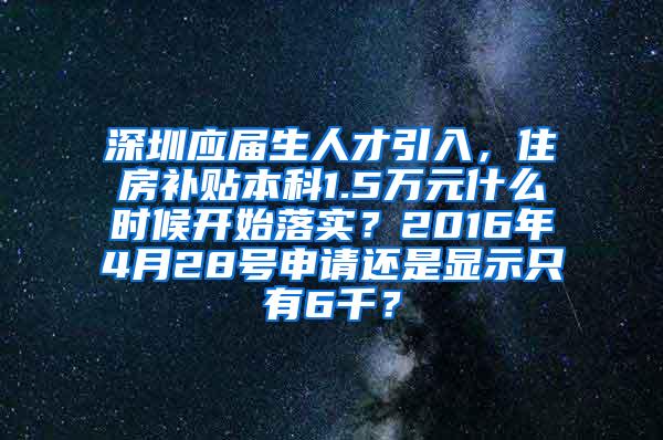 深圳应届生人才引入，住房补贴本科1.5万元什么时候开始落实？2016年4月28号申请还是显示只有6千？