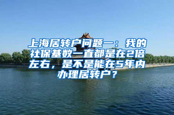 上海居转户问题一：我的社保基数一直都是在2倍左右，是不是能在5年内办理居转户？