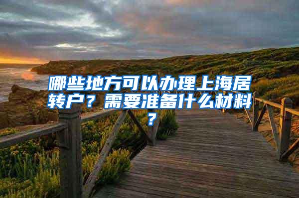 哪些地方可以办理上海居转户？需要准备什么材料？