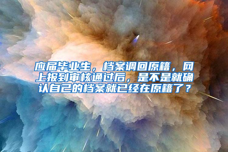 应届毕业生，档案调回原籍，网上报到审核通过后，是不是就确认自己的档案就已经在原籍了？