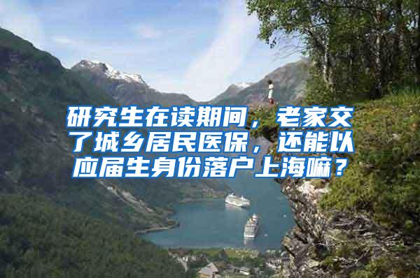 研究生在读期间，老家交了城乡居民医保，还能以应届生身份落户上海嘛？