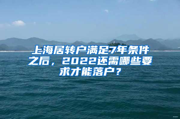 上海居转户满足7年条件之后，2022还需哪些要求才能落户？