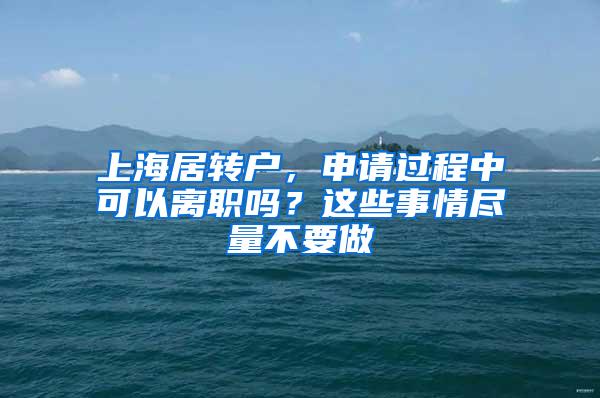 上海居转户，申请过程中可以离职吗？这些事情尽量不要做