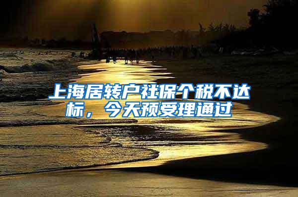 上海居转户社保个税不达标，今天预受理通过