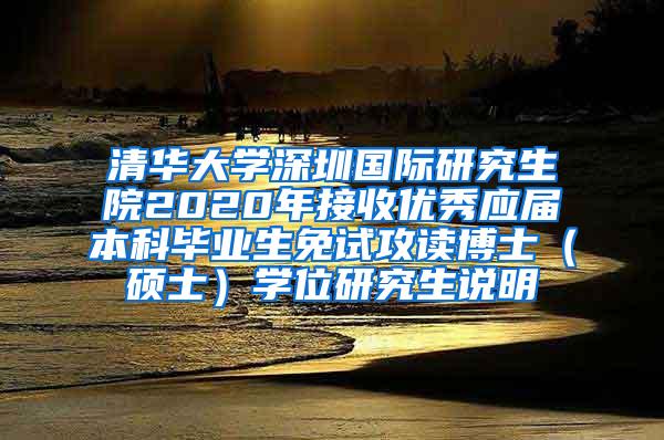 清华大学深圳国际研究生院2020年接收优秀应届本科毕业生免试攻读博士（硕士）学位研究生说明