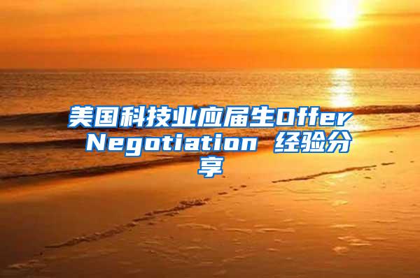 美国科技业应届生Offer Negotiation 经验分享