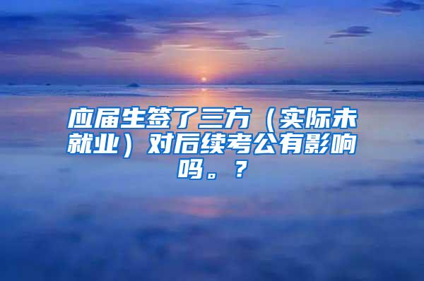 应届生签了三方（实际未就业）对后续考公有影响吗。？