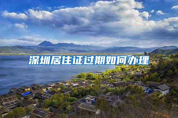 深圳居住证过期如何办理