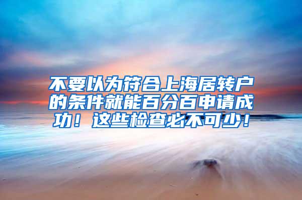 不要以为符合上海居转户的条件就能百分百申请成功！这些检查必不可少！