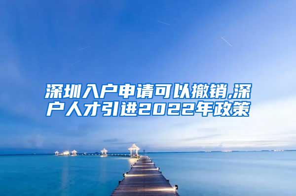 深圳入户申请可以撤销,深户人才引进2022年政策