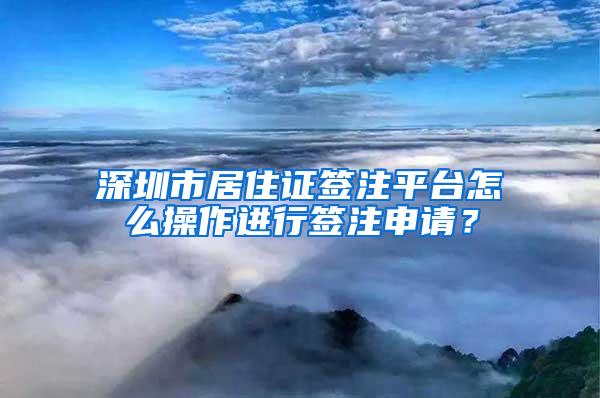 深圳市居住证签注平台怎么操作进行签注申请？