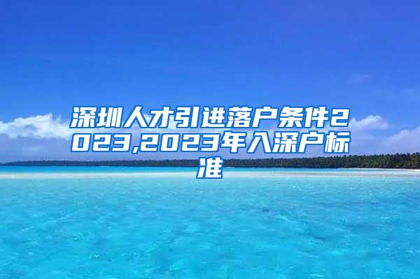 深圳人才引进落户条件2023,2023年入深户标准