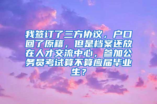 我签订了三方协议，户口回了原籍，但是档案还放在人才交流中心，参加公务员考试算不算应届毕业生？