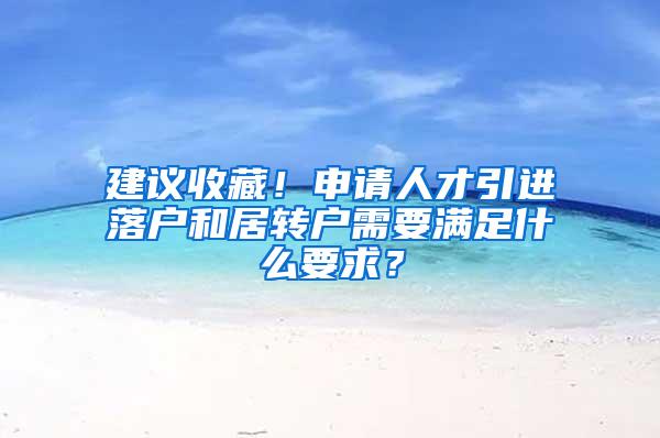 建议收藏！申请人才引进落户和居转户需要满足什么要求？