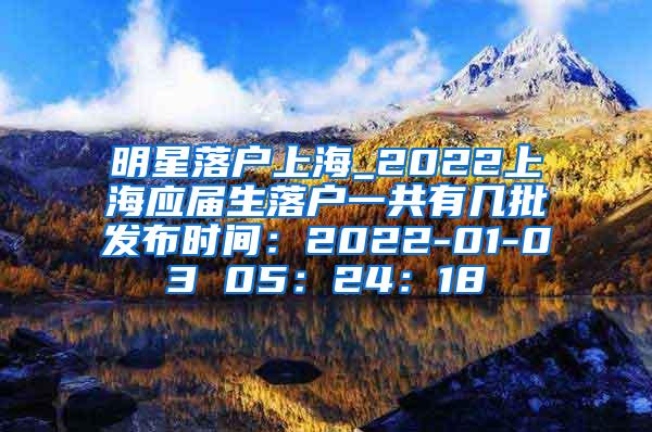 明星落户上海_2022上海应届生落户一共有几批发布时间：2022-01-03 05：24：18