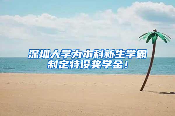 深圳大学为本科新生学霸制定特设奖学金！