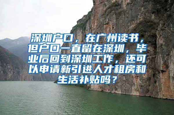 深圳户口，在广州读书，但户口一直留在深圳，毕业后回到深圳工作，还可以申请新引进人才租房和生活补贴吗？