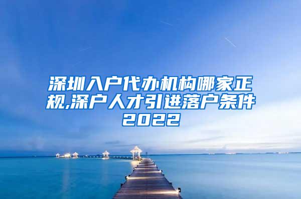 深圳入户代办机构哪家正规,深户人才引进落户条件2022