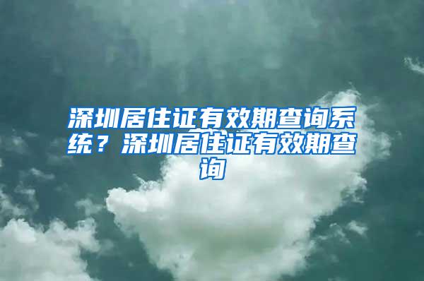 深圳居住证有效期查询系统？深圳居住证有效期查询