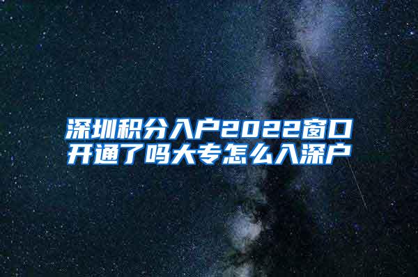 深圳积分入户2022窗口开通了吗大专怎么入深户