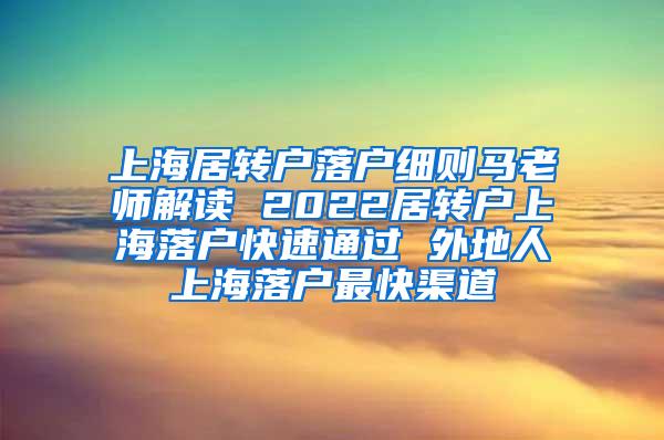 上海居转户落户细则马老师解读 2022居转户上海落户快速通过 外地人上海落户最快渠道