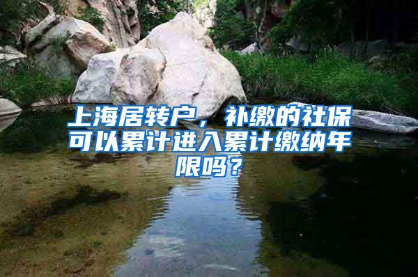 上海居转户，补缴的社保可以累计进入累计缴纳年限吗？