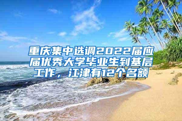 重庆集中选调2022届应届优秀大学毕业生到基层工作，江津有12个名额