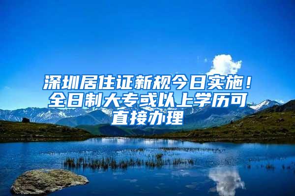 深圳居住证新规今日实施！全日制大专或以上学历可直接办理