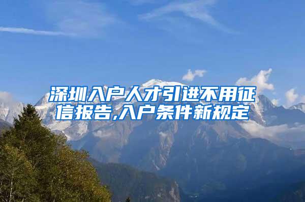 深圳入户人才引进不用征信报告,入户条件新规定