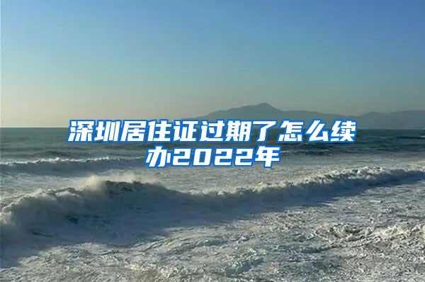 深圳居住证过期了怎么续办2022年