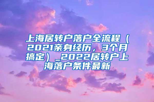 上海居转户落户全流程（2021亲身经历，3个月搞定）_2022居转户上海落户条件最新