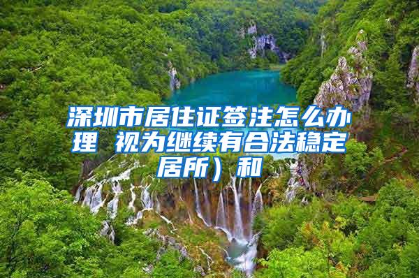 深圳市居住证签注怎么办理 视为继续有合法稳定居所）和