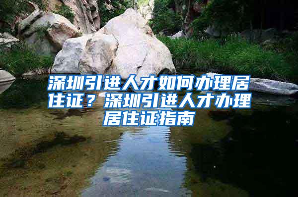 深圳引进人才如何办理居住证？深圳引进人才办理居住证指南