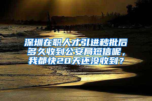 深圳在职人才引进秒批后多久收到公安局短信呢，我都快20天还没收到？