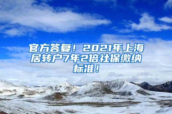 官方答复！2021年上海居转户7年2倍社保缴纳标准！