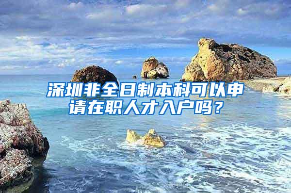 深圳非全日制本科可以申请在职人才入户吗？