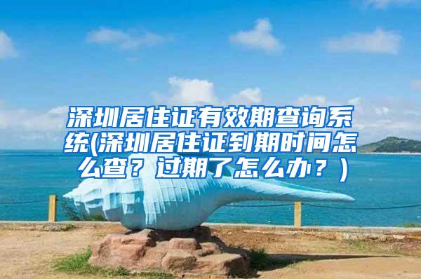 深圳居住证有效期查询系统(深圳居住证到期时间怎么查？过期了怎么办？)