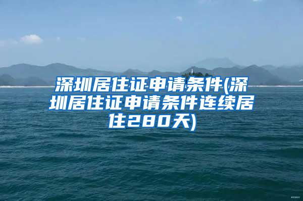 深圳居住证申请条件(深圳居住证申请条件连续居住280天)